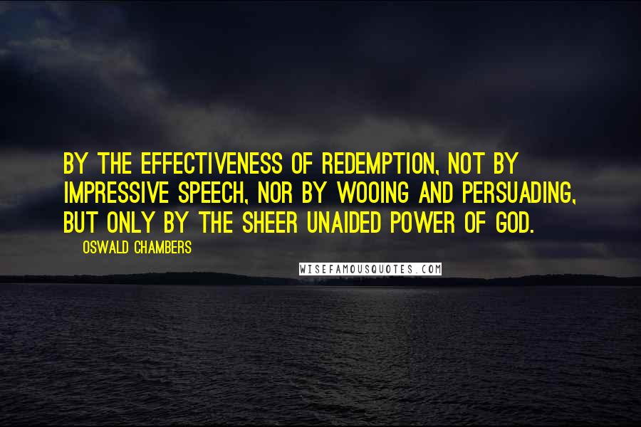 Oswald Chambers Quotes: By the effectiveness of redemption, not by impressive speech, nor by wooing and persuading, but only by the sheer unaided power of God.