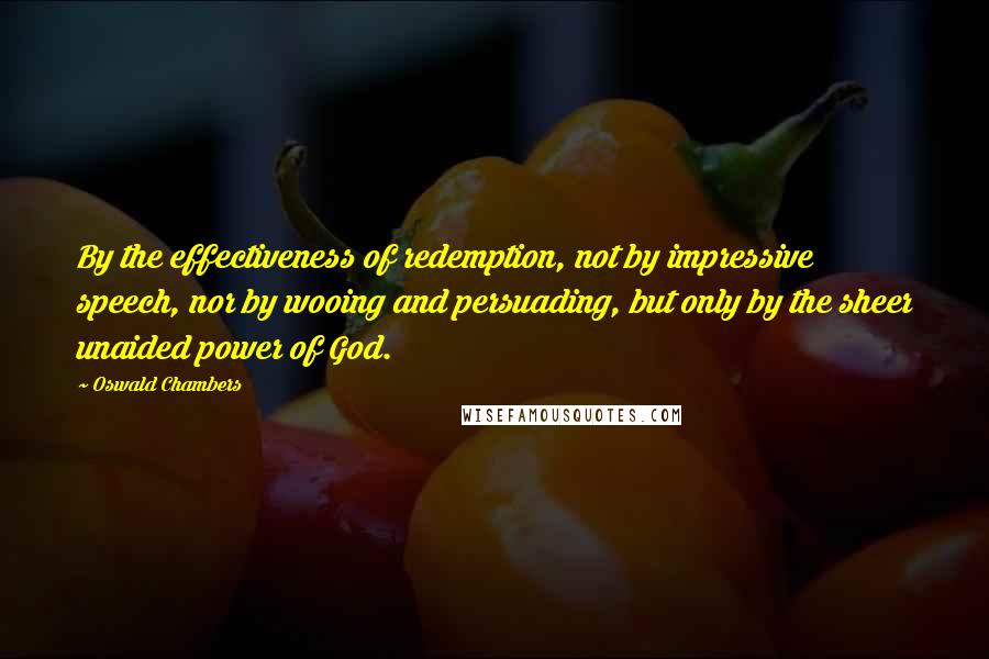 Oswald Chambers Quotes: By the effectiveness of redemption, not by impressive speech, nor by wooing and persuading, but only by the sheer unaided power of God.