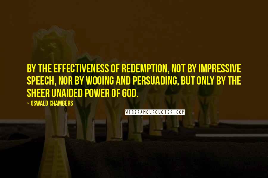 Oswald Chambers Quotes: By the effectiveness of redemption, not by impressive speech, nor by wooing and persuading, but only by the sheer unaided power of God.