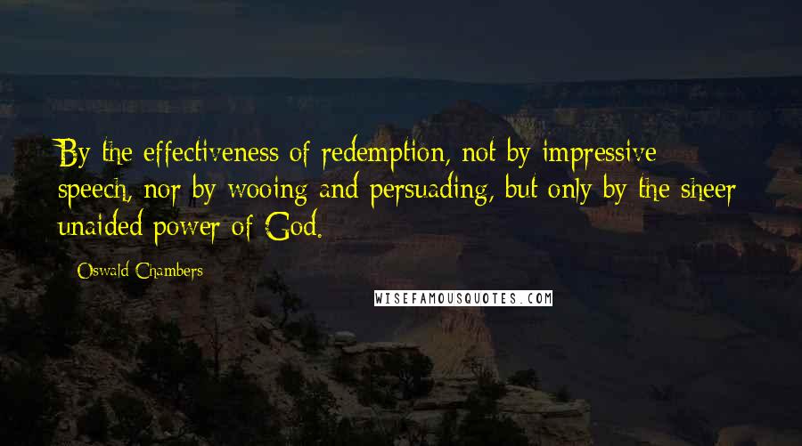 Oswald Chambers Quotes: By the effectiveness of redemption, not by impressive speech, nor by wooing and persuading, but only by the sheer unaided power of God.