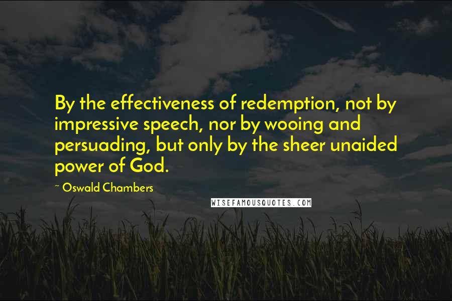 Oswald Chambers Quotes: By the effectiveness of redemption, not by impressive speech, nor by wooing and persuading, but only by the sheer unaided power of God.