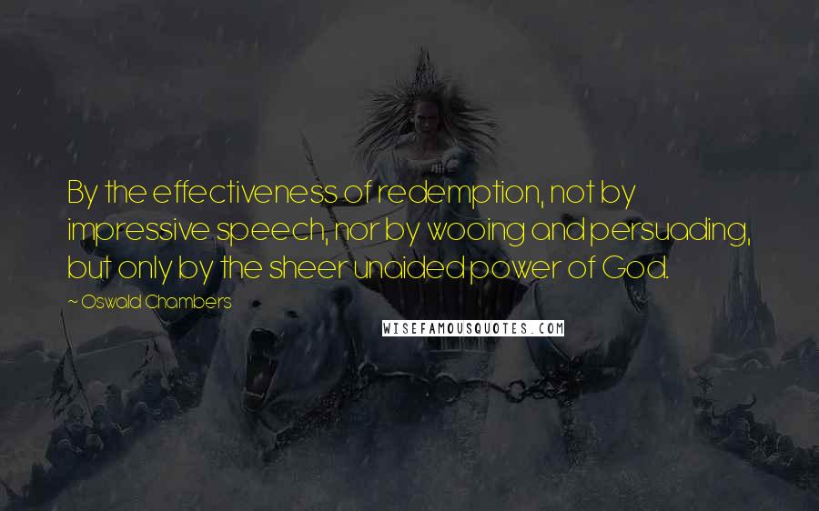 Oswald Chambers Quotes: By the effectiveness of redemption, not by impressive speech, nor by wooing and persuading, but only by the sheer unaided power of God.