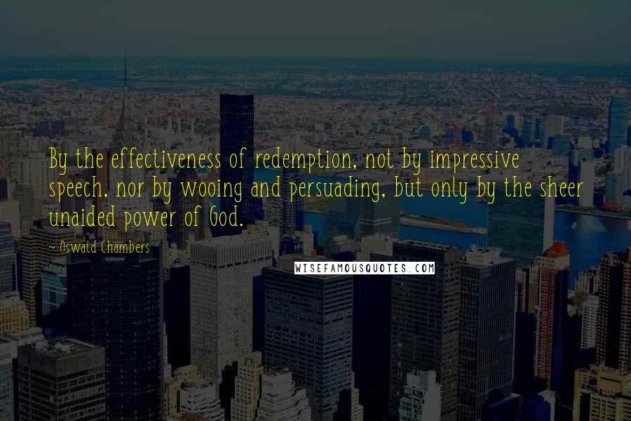 Oswald Chambers Quotes: By the effectiveness of redemption, not by impressive speech, nor by wooing and persuading, but only by the sheer unaided power of God.