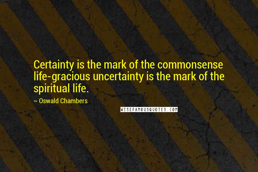 Oswald Chambers Quotes: Certainty is the mark of the commonsense life-gracious uncertainty is the mark of the spiritual life.