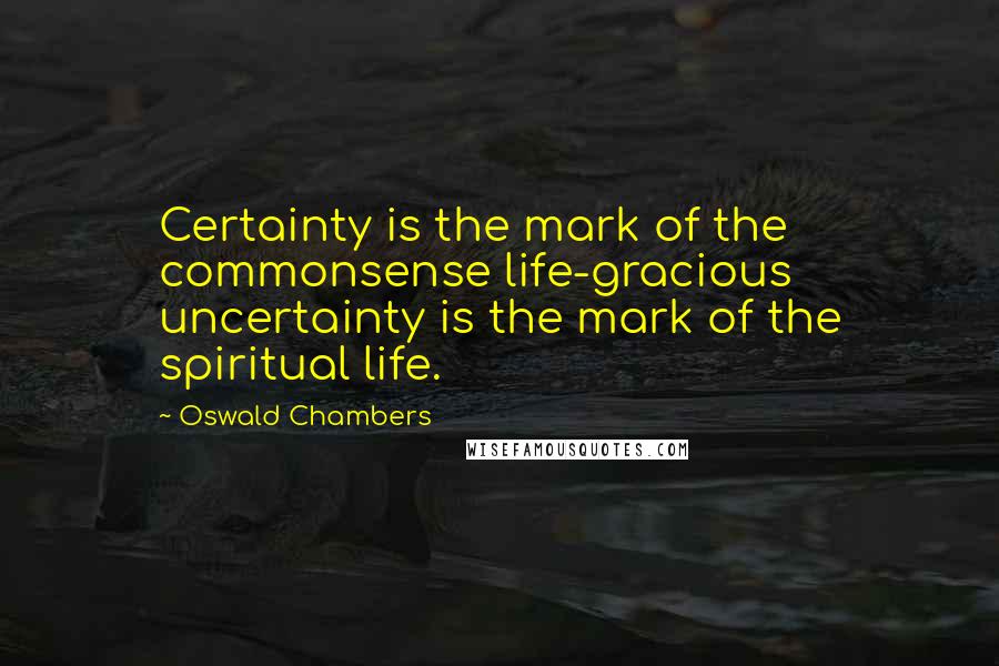 Oswald Chambers Quotes: Certainty is the mark of the commonsense life-gracious uncertainty is the mark of the spiritual life.