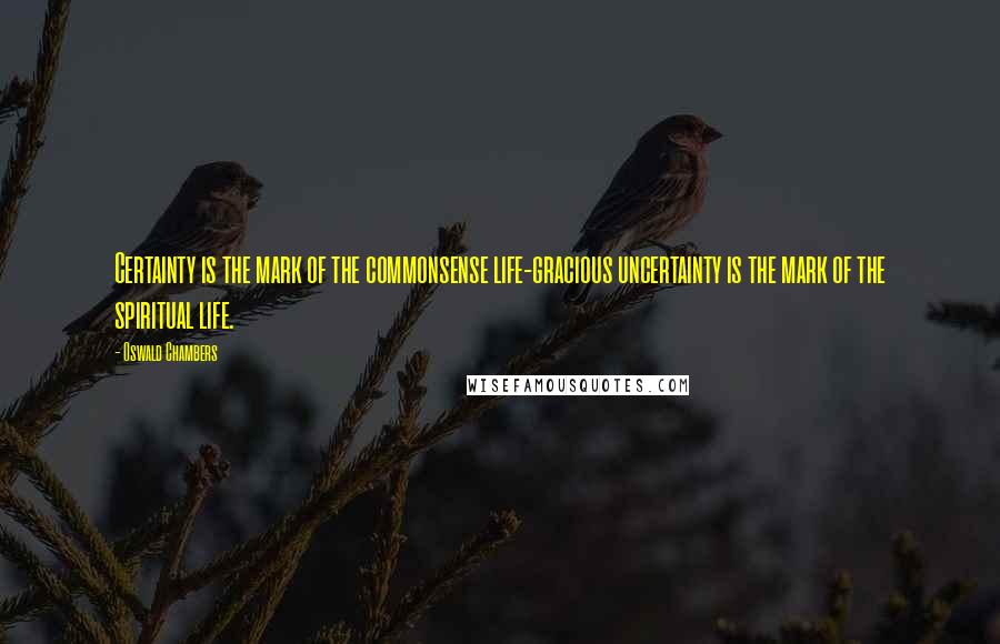 Oswald Chambers Quotes: Certainty is the mark of the commonsense life-gracious uncertainty is the mark of the spiritual life.