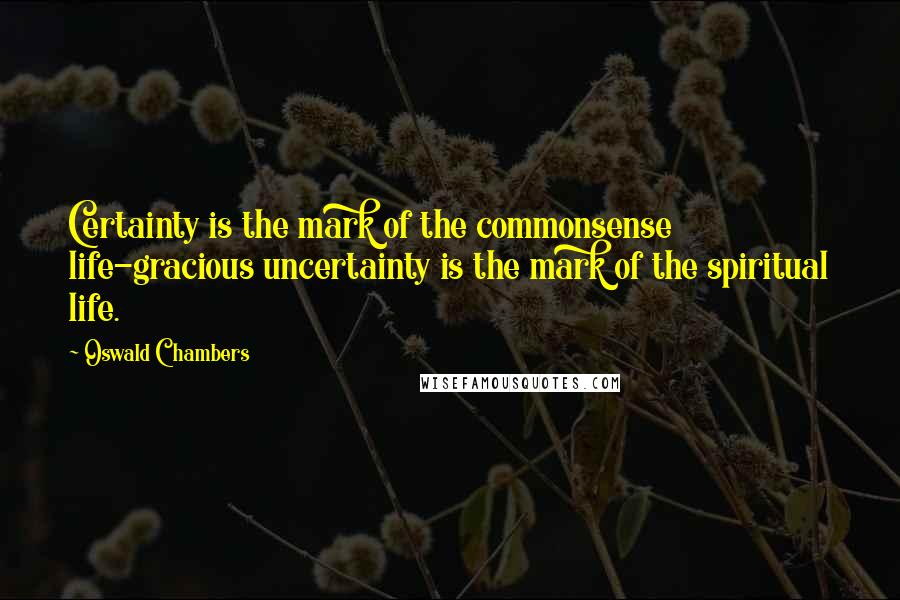 Oswald Chambers Quotes: Certainty is the mark of the commonsense life-gracious uncertainty is the mark of the spiritual life.