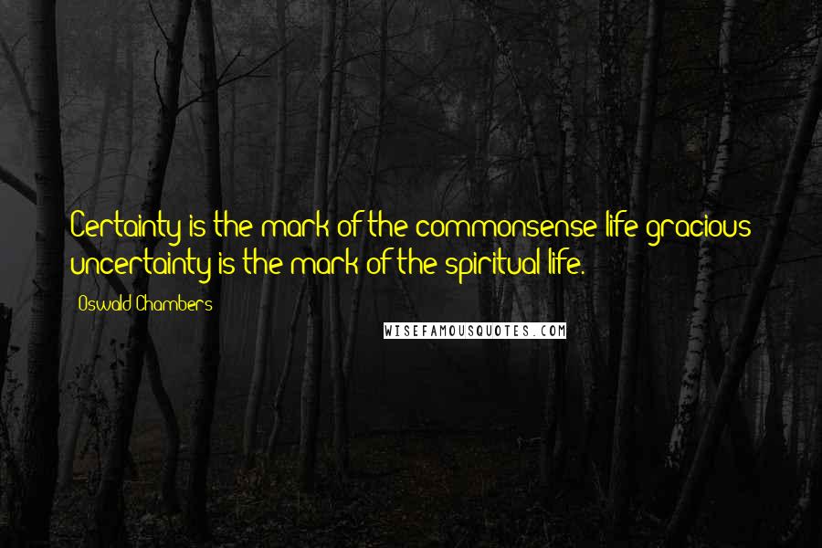 Oswald Chambers Quotes: Certainty is the mark of the commonsense life-gracious uncertainty is the mark of the spiritual life.