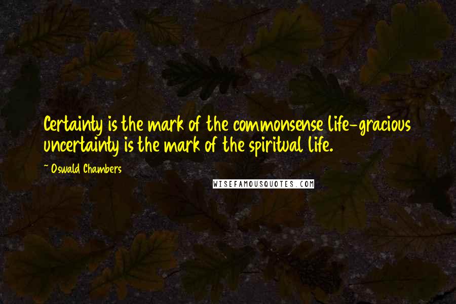 Oswald Chambers Quotes: Certainty is the mark of the commonsense life-gracious uncertainty is the mark of the spiritual life.