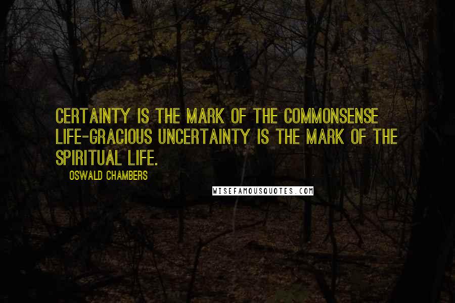 Oswald Chambers Quotes: Certainty is the mark of the commonsense life-gracious uncertainty is the mark of the spiritual life.