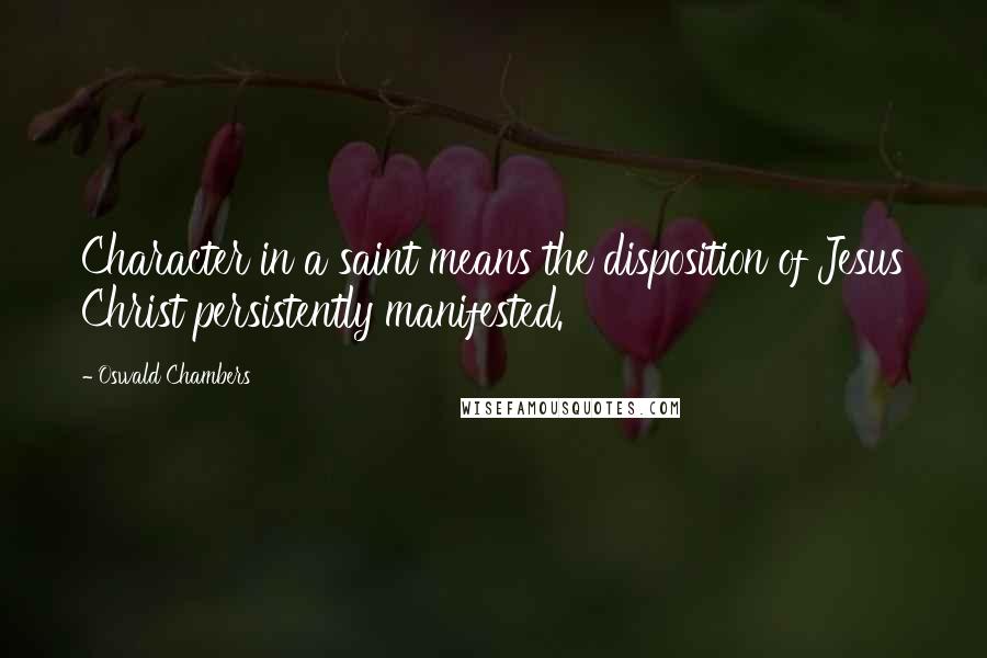 Oswald Chambers Quotes: Character in a saint means the disposition of Jesus Christ persistently manifested.