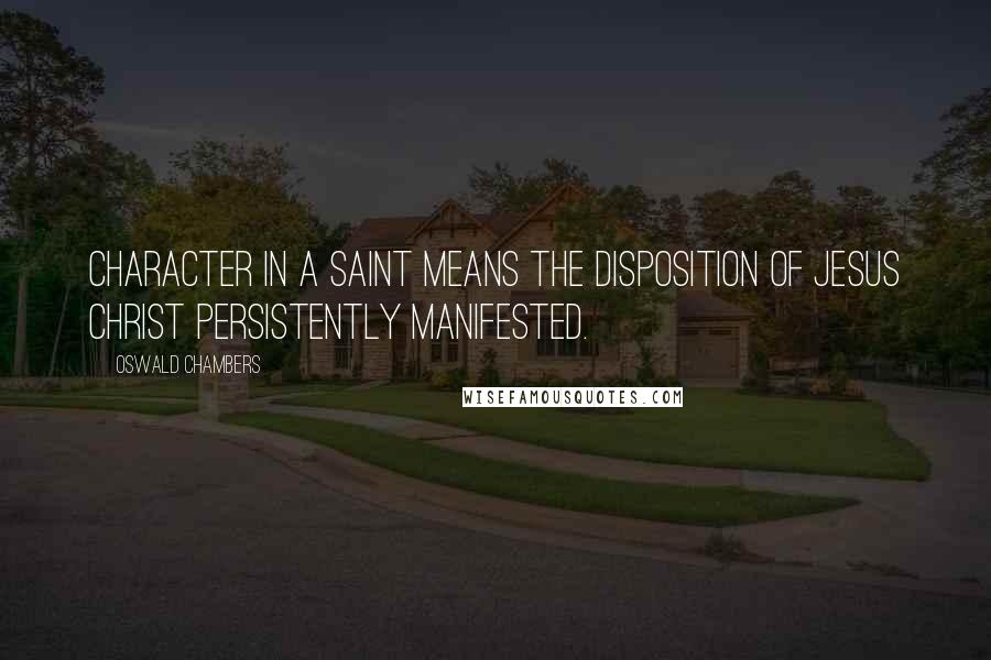 Oswald Chambers Quotes: Character in a saint means the disposition of Jesus Christ persistently manifested.