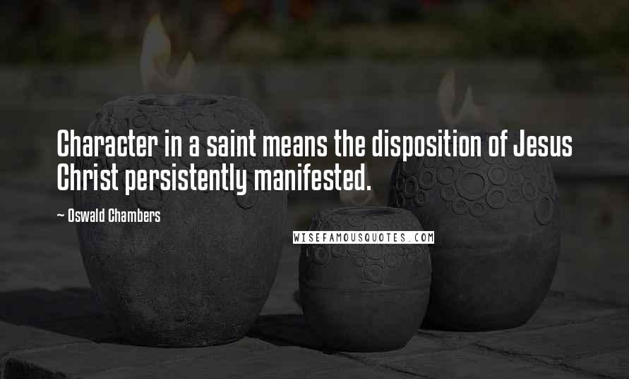 Oswald Chambers Quotes: Character in a saint means the disposition of Jesus Christ persistently manifested.