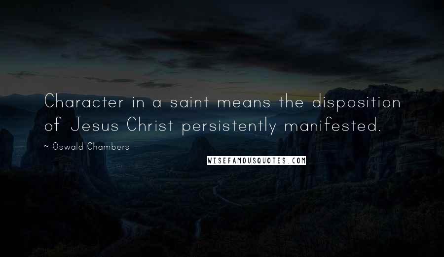 Oswald Chambers Quotes: Character in a saint means the disposition of Jesus Christ persistently manifested.