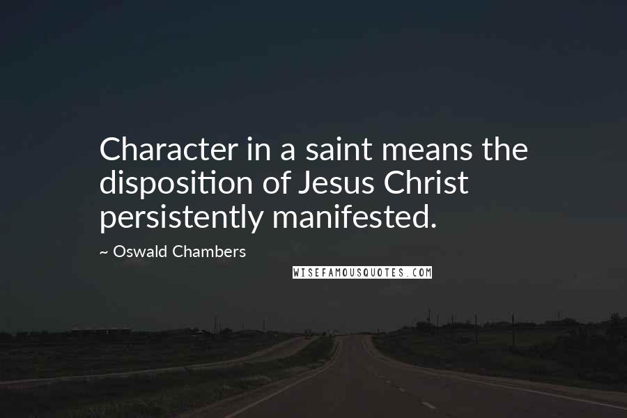 Oswald Chambers Quotes: Character in a saint means the disposition of Jesus Christ persistently manifested.