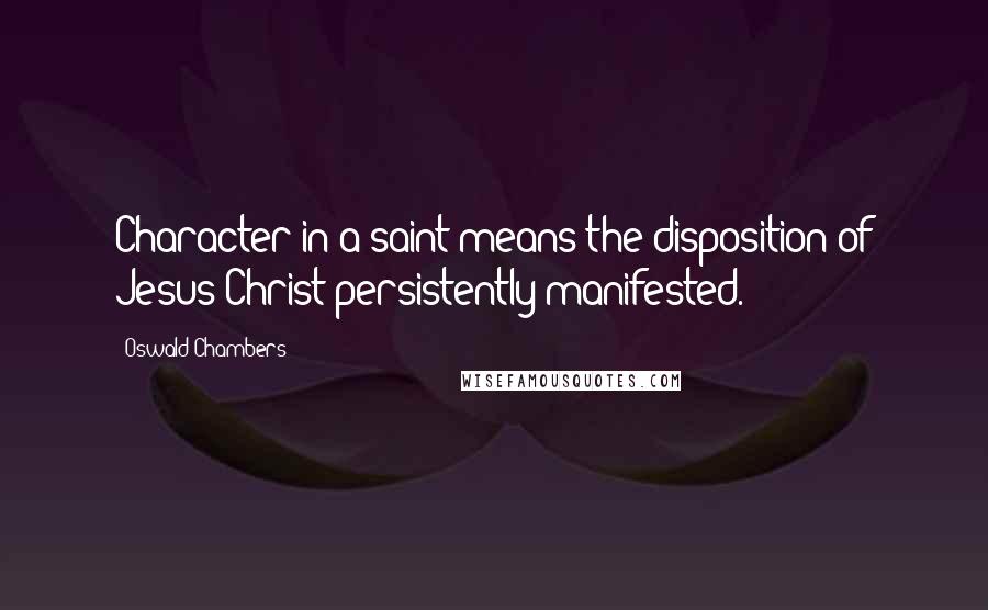 Oswald Chambers Quotes: Character in a saint means the disposition of Jesus Christ persistently manifested.