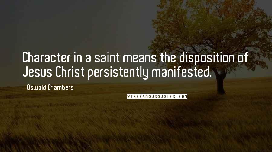 Oswald Chambers Quotes: Character in a saint means the disposition of Jesus Christ persistently manifested.