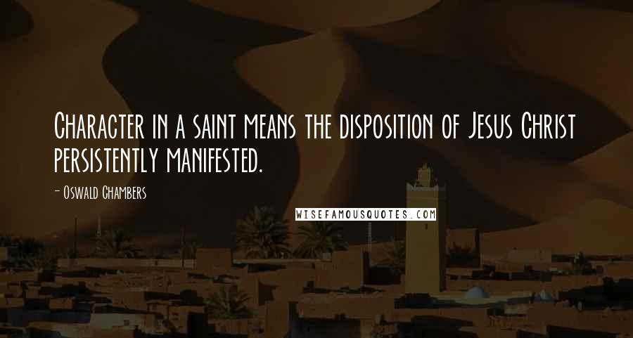 Oswald Chambers Quotes: Character in a saint means the disposition of Jesus Christ persistently manifested.