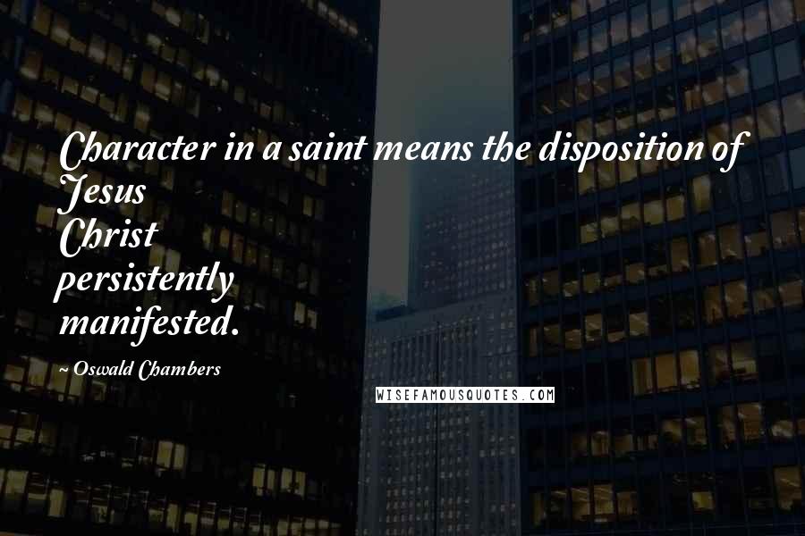 Oswald Chambers Quotes: Character in a saint means the disposition of Jesus Christ persistently manifested.