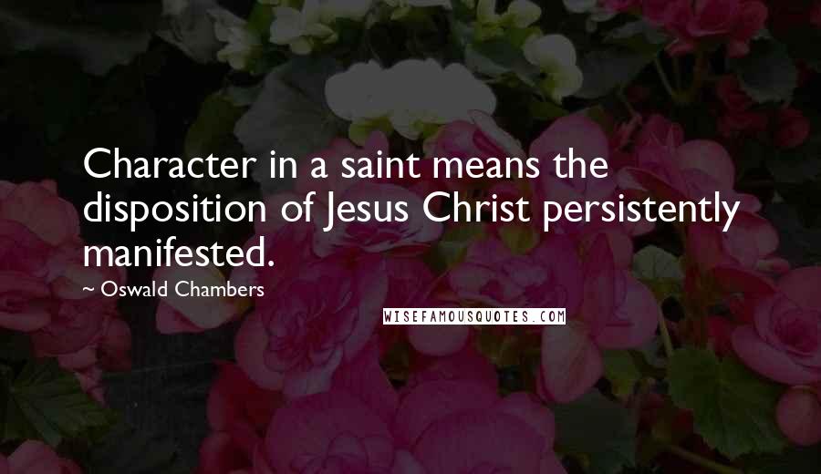 Oswald Chambers Quotes: Character in a saint means the disposition of Jesus Christ persistently manifested.