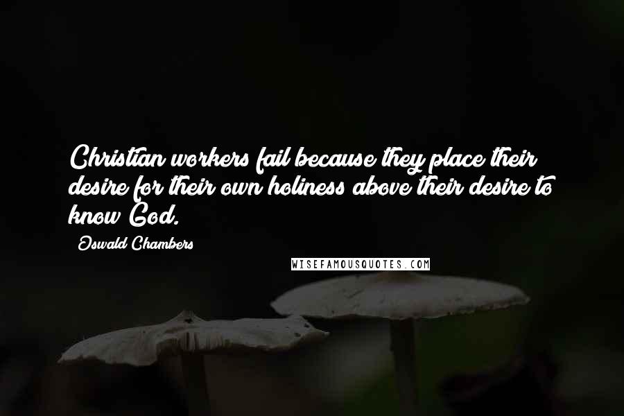 Oswald Chambers Quotes: Christian workers fail because they place their desire for their own holiness above their desire to know God.