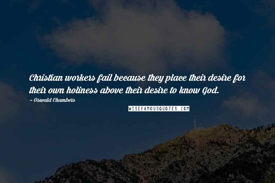 Oswald Chambers Quotes: Christian workers fail because they place their desire for their own holiness above their desire to know God.