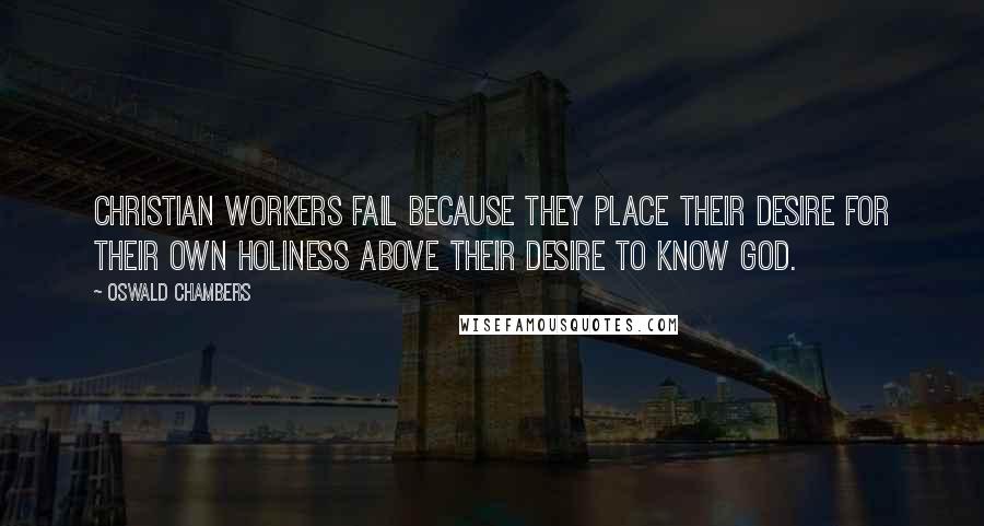 Oswald Chambers Quotes: Christian workers fail because they place their desire for their own holiness above their desire to know God.