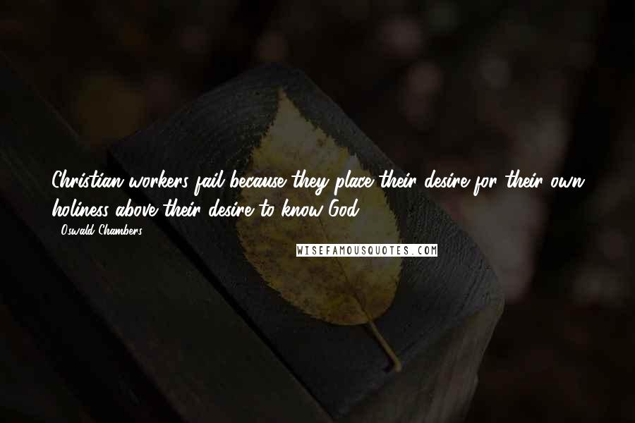 Oswald Chambers Quotes: Christian workers fail because they place their desire for their own holiness above their desire to know God.