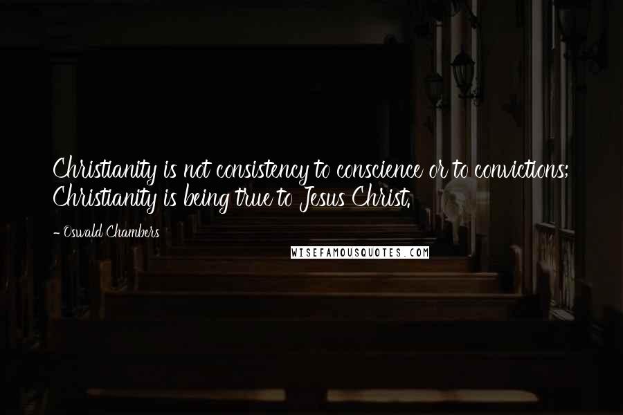 Oswald Chambers Quotes: Christianity is not consistency to conscience or to convictions; Christianity is being true to Jesus Christ.