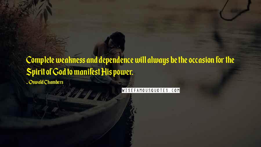 Oswald Chambers Quotes: Complete weakness and dependence will always be the occasion for the Spirit of God to manifest His power.