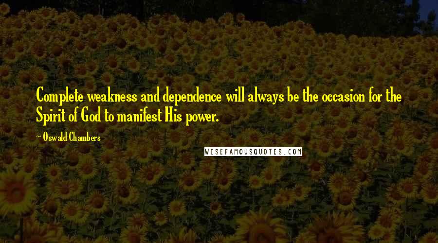 Oswald Chambers Quotes: Complete weakness and dependence will always be the occasion for the Spirit of God to manifest His power.