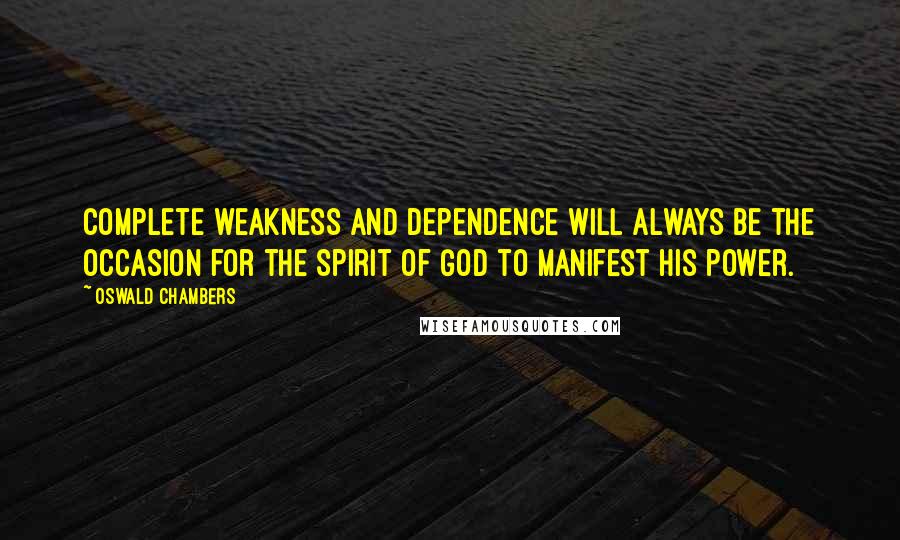 Oswald Chambers Quotes: Complete weakness and dependence will always be the occasion for the Spirit of God to manifest His power.