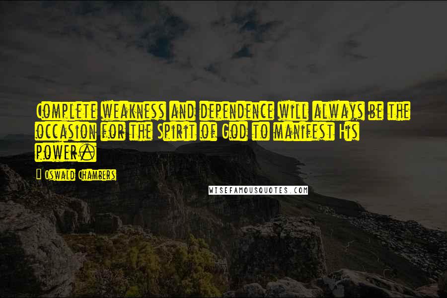 Oswald Chambers Quotes: Complete weakness and dependence will always be the occasion for the Spirit of God to manifest His power.