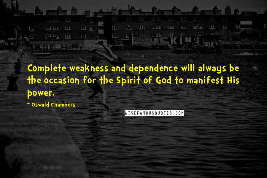 Oswald Chambers Quotes: Complete weakness and dependence will always be the occasion for the Spirit of God to manifest His power.