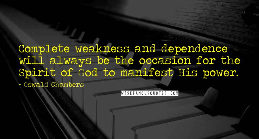 Oswald Chambers Quotes: Complete weakness and dependence will always be the occasion for the Spirit of God to manifest His power.