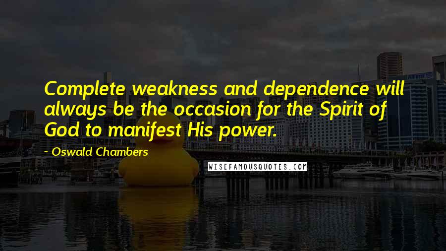 Oswald Chambers Quotes: Complete weakness and dependence will always be the occasion for the Spirit of God to manifest His power.