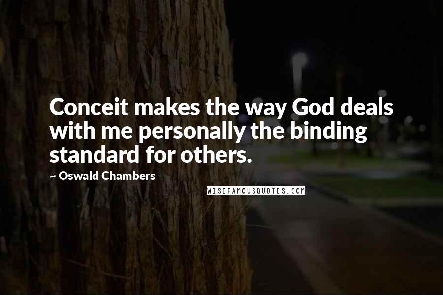 Oswald Chambers Quotes: Conceit makes the way God deals with me personally the binding standard for others.