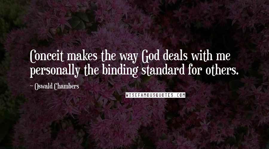 Oswald Chambers Quotes: Conceit makes the way God deals with me personally the binding standard for others.