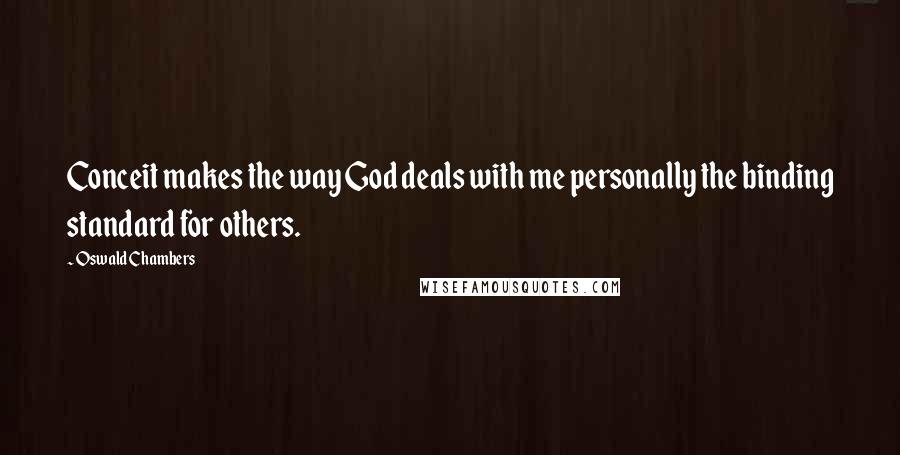 Oswald Chambers Quotes: Conceit makes the way God deals with me personally the binding standard for others.