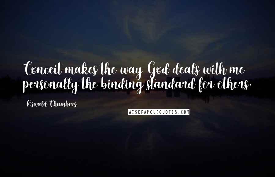 Oswald Chambers Quotes: Conceit makes the way God deals with me personally the binding standard for others.