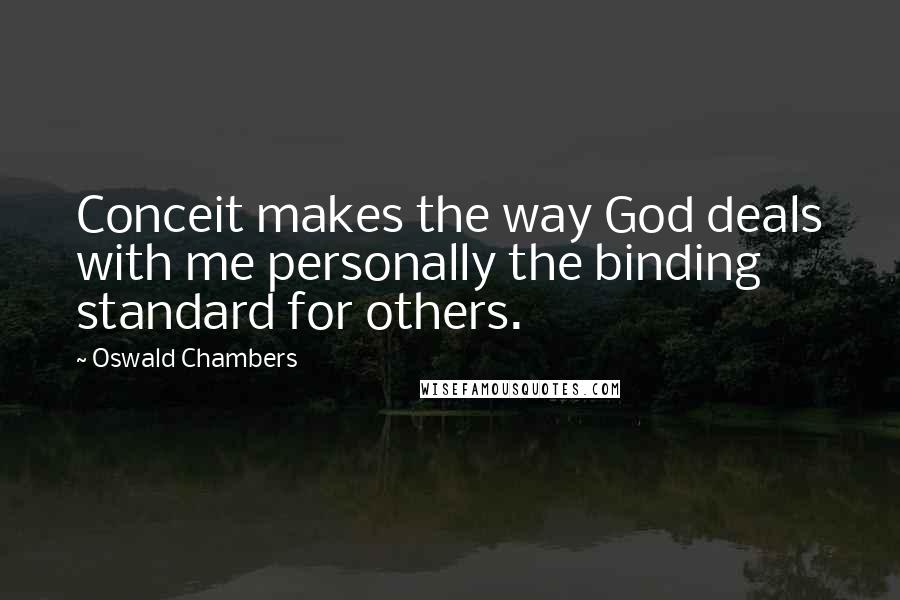 Oswald Chambers Quotes: Conceit makes the way God deals with me personally the binding standard for others.