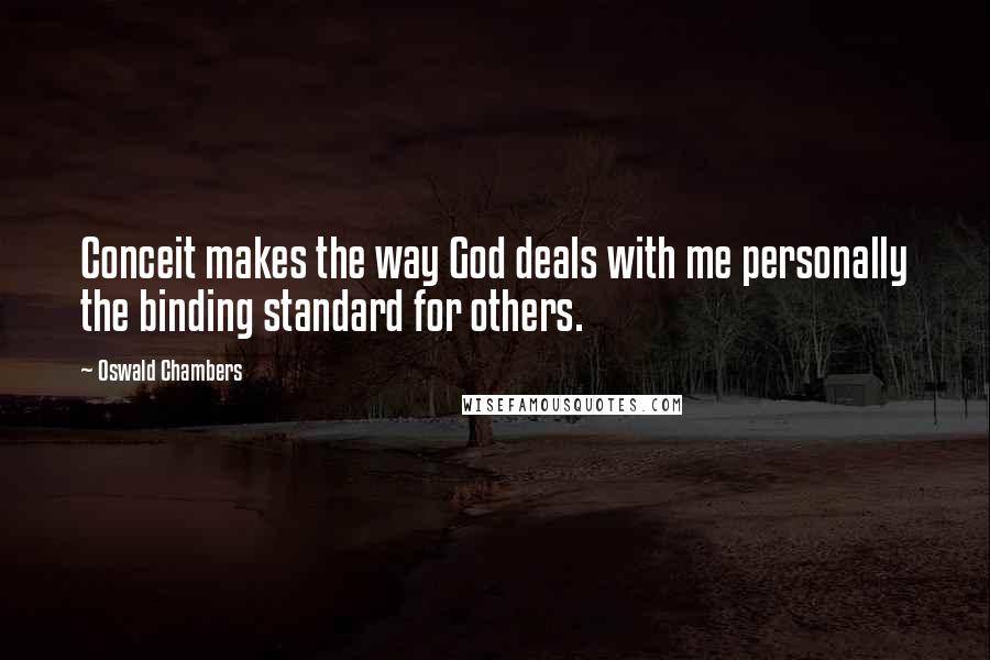 Oswald Chambers Quotes: Conceit makes the way God deals with me personally the binding standard for others.