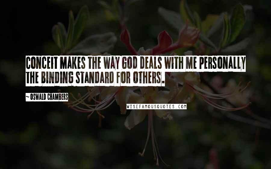 Oswald Chambers Quotes: Conceit makes the way God deals with me personally the binding standard for others.