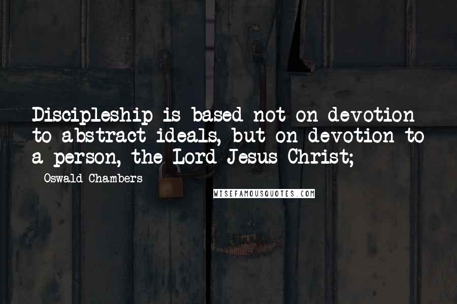 Oswald Chambers Quotes: Discipleship is based not on devotion to abstract ideals, but on devotion to a person, the Lord Jesus Christ;