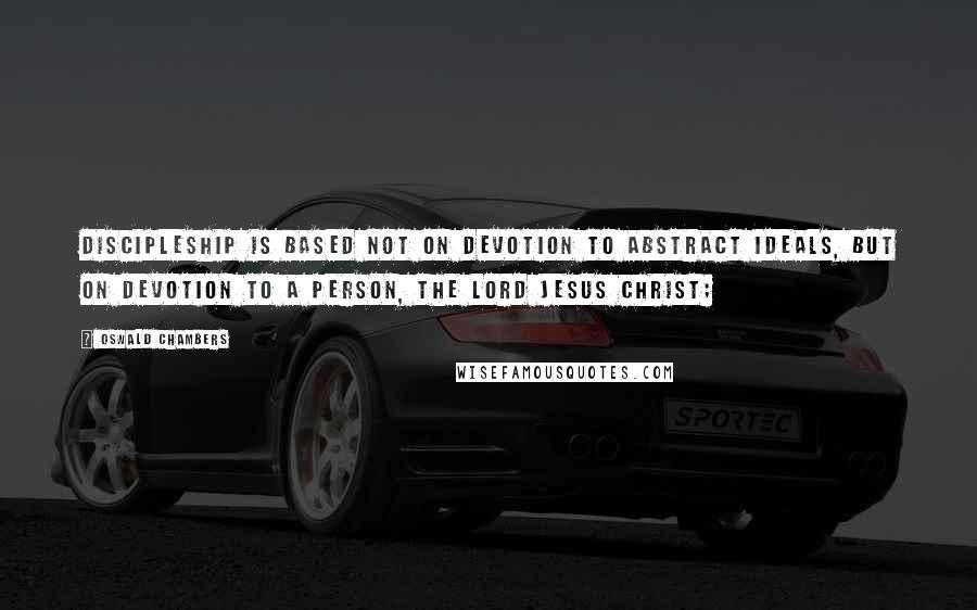 Oswald Chambers Quotes: Discipleship is based not on devotion to abstract ideals, but on devotion to a person, the Lord Jesus Christ;