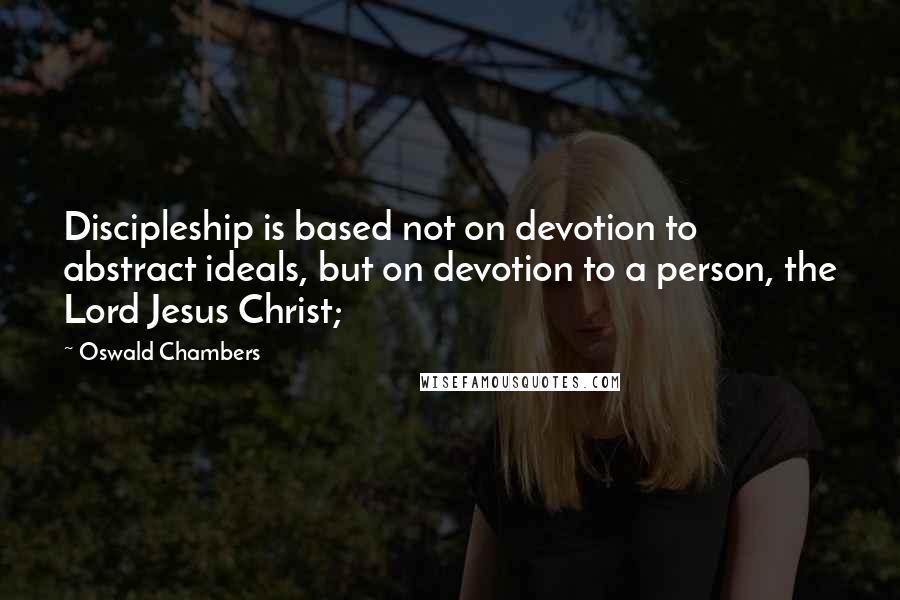 Oswald Chambers Quotes: Discipleship is based not on devotion to abstract ideals, but on devotion to a person, the Lord Jesus Christ;