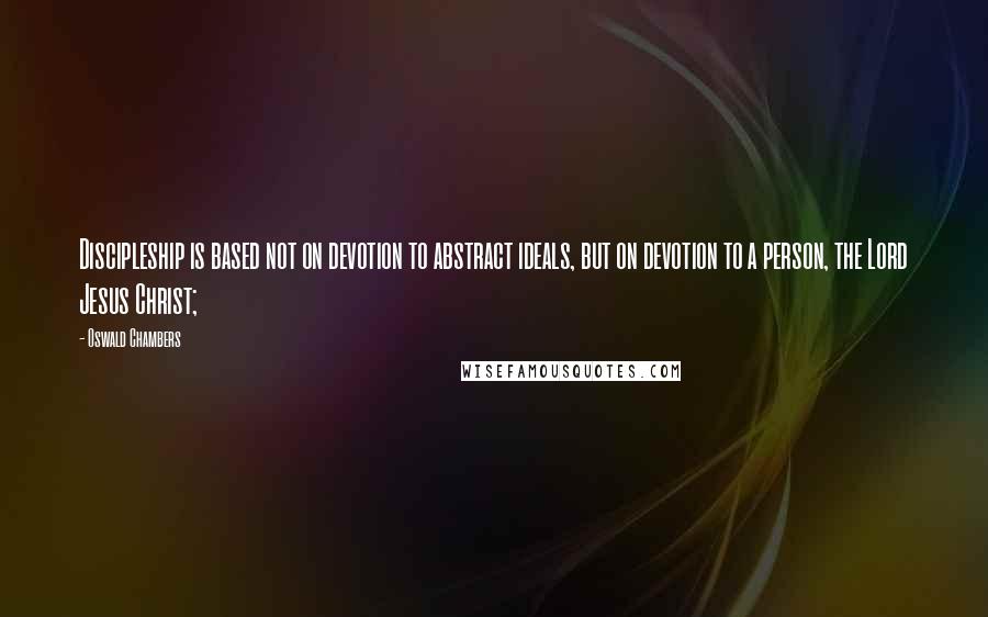 Oswald Chambers Quotes: Discipleship is based not on devotion to abstract ideals, but on devotion to a person, the Lord Jesus Christ;