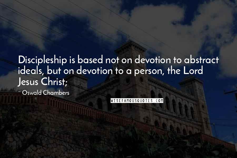 Oswald Chambers Quotes: Discipleship is based not on devotion to abstract ideals, but on devotion to a person, the Lord Jesus Christ;