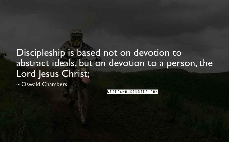 Oswald Chambers Quotes: Discipleship is based not on devotion to abstract ideals, but on devotion to a person, the Lord Jesus Christ;