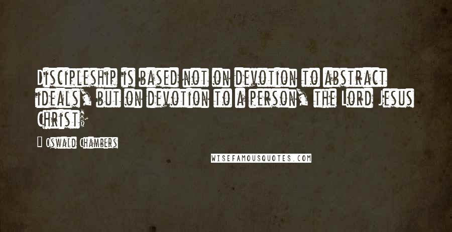 Oswald Chambers Quotes: Discipleship is based not on devotion to abstract ideals, but on devotion to a person, the Lord Jesus Christ;